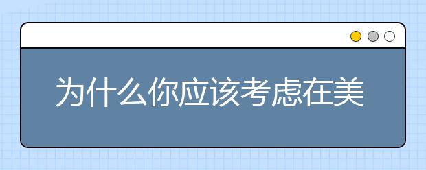 为什么你应该考虑在美国学习