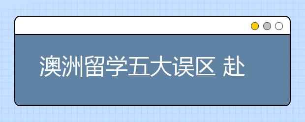 澳洲留学五大误区 赴澳留学要避开哪些误区