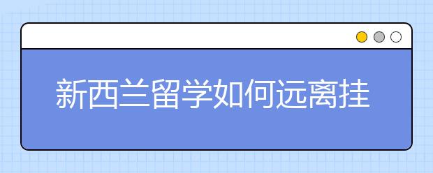 新西兰留学如何远离挂科？