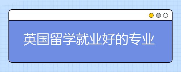 英国留学就业好的专业有哪些