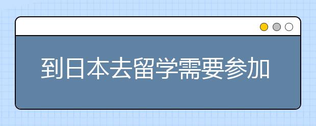 到日本去留学需要参加什么考试