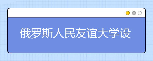 俄罗斯人民友谊大学设置有怎样的课程