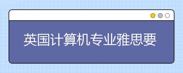 英国计算机专业雅思要求