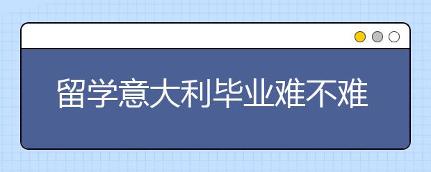 留学意大利毕业难不难