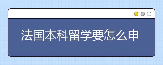 法国本科留学要怎么申请，有什么要求呢？