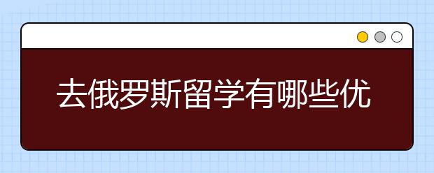 去俄罗斯留学有哪些优势？