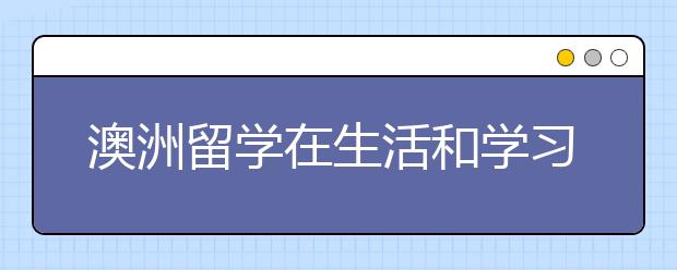 澳洲留学在生活和学习方面有哪些注意事项，该怎么注意？