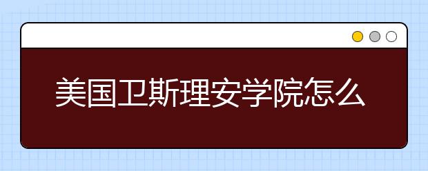 美国卫斯理安学院怎么样？卫斯理安学院申请攻略