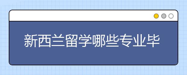 新西兰留学哪些专业毕业后前景好