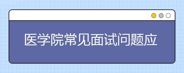 医学院常见面试问题应试4个技巧