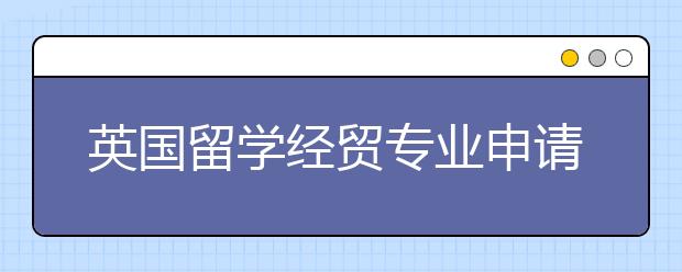 英国留学经贸专业申请详解