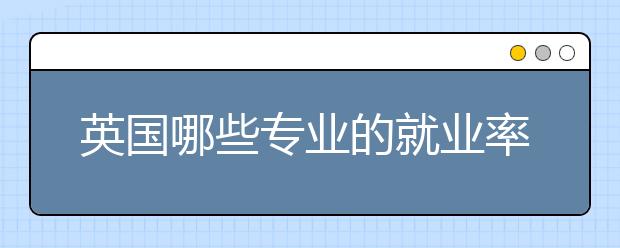 英国哪些专业的就业率比较高