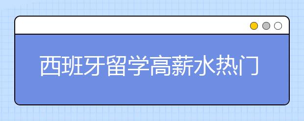 西班牙留学高薪水热门专业怎么选？