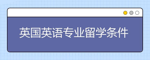 英国英语专业留学条件