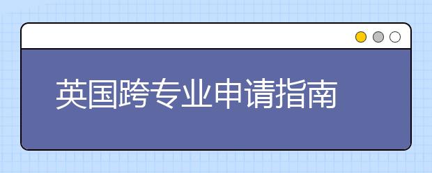 英国跨专业申请指南 留学生跨专业要满足哪些要求