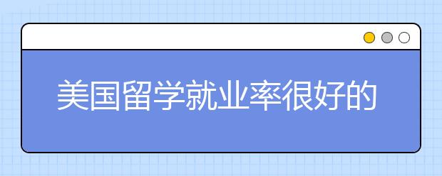 美国留学就业率很好的专业有哪些？