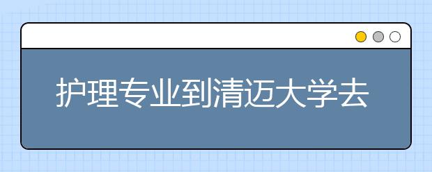 护理专业到清迈大学去留学怎么样