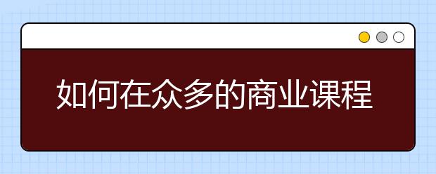 如何在众多的商业课程中进行选择