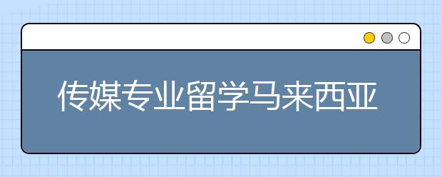 传媒专业留学马来西亚能考虑哪些院校