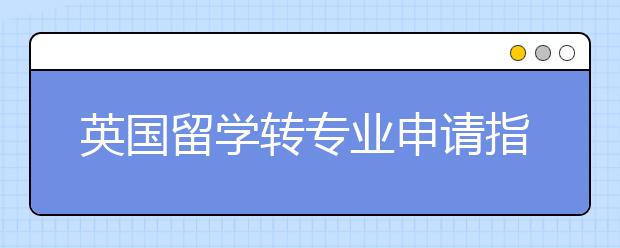 英国留学转专业申请指南 怎样选择合适的留学专业