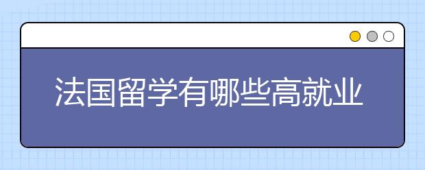 法国留学有哪些高就业率专业可以选择