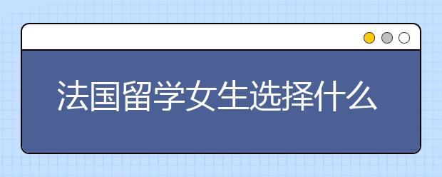 法国留学女生选择什么专业好