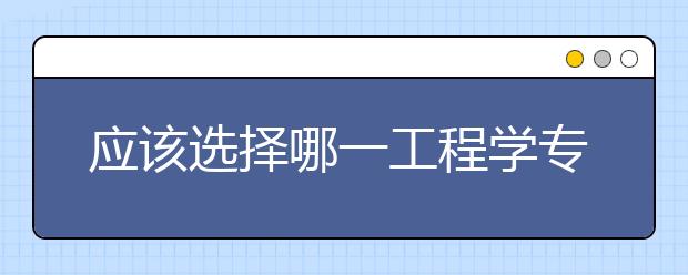 应该选择哪一工程学专业留学