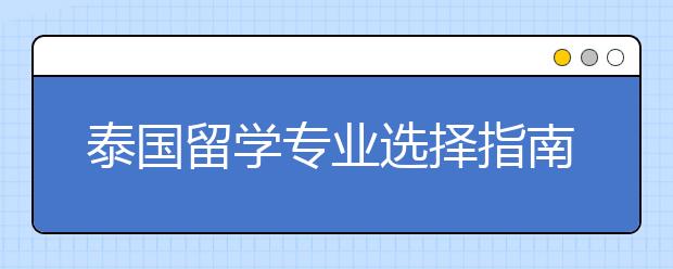 泰国留学专业选择指南 出国留学选对专业有多重要