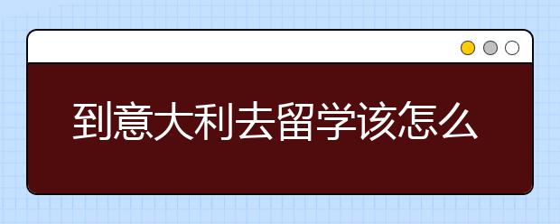 到意大利去留学该怎么选择专业?