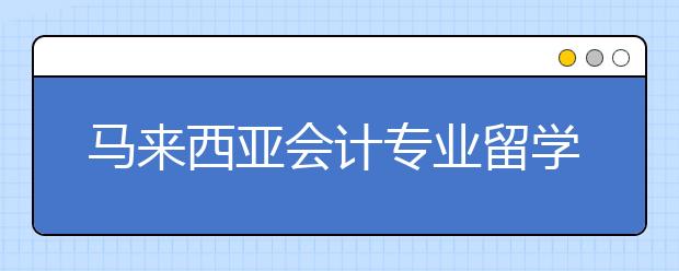 马来西亚会计专业留学申请条件及难度介绍