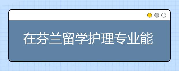 在芬兰留学护理专业能有什么独特优势