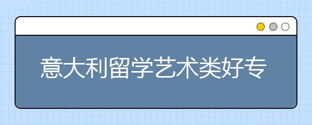 意大利留学艺术类好专业有哪些