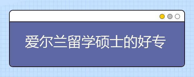 爱尔兰留学硕士的好专业有哪些