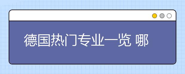 德国热门专业一览 哪些专业适合中国留学生