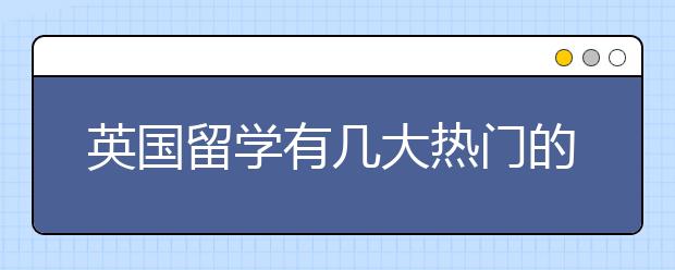 英国留学有几大热门的文科专业