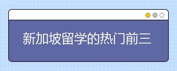 新加坡留学的热门前三专业有哪些呢？