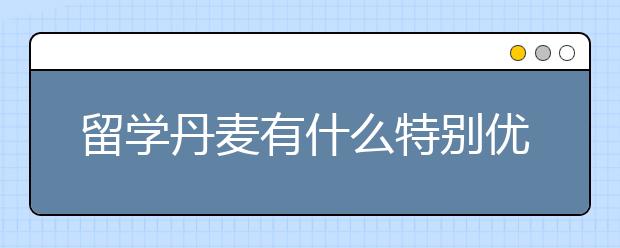 留学丹麦有什么特别优势？