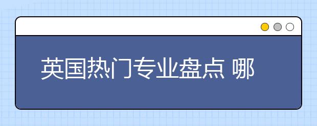 英国热门专业盘点 哪些专业就业率高