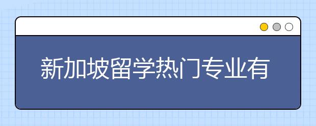 新加坡留学热门专业有哪些？