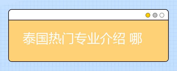 泰国热门专业介绍 哪些专业适合中国留学生