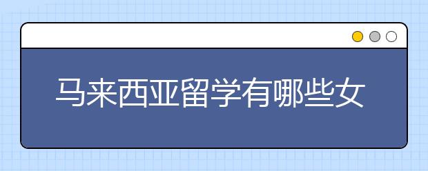 马来西亚留学有哪些女生喜欢的热门专业？