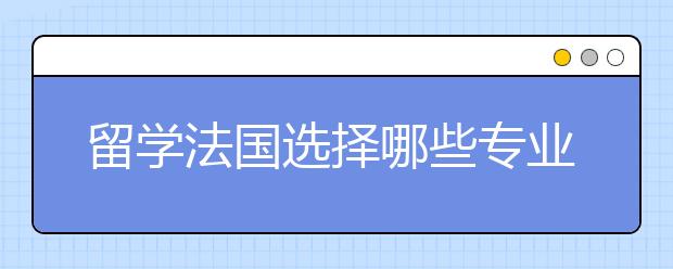 留学法国选择哪些专业会比较有优势