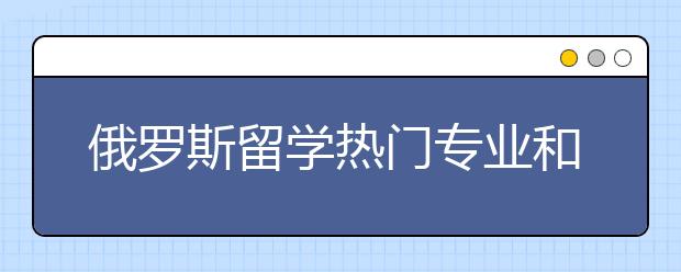 俄罗斯留学热门专业和院校