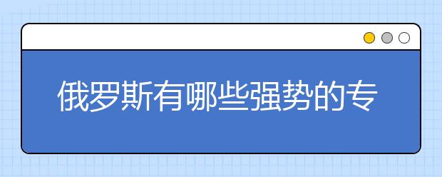 俄罗斯有哪些强势的专业可以选择留学