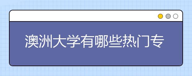 澳洲大学有哪些热门专业？澳洲热门专业介绍