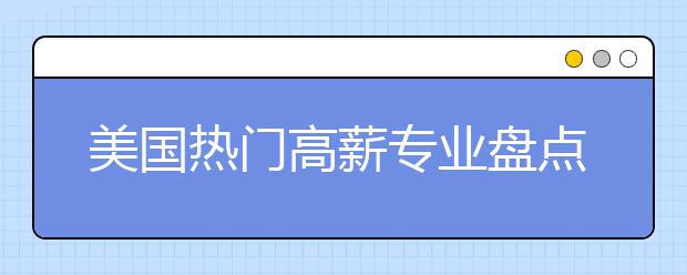 美国热门高薪专业盘点 哪些专业毕业之后起薪高