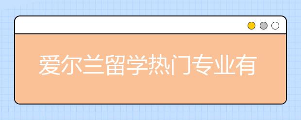 爱尔兰留学热门专业有哪些？