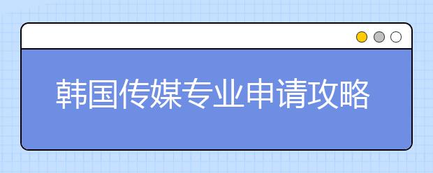 韩国传媒专业申请攻略 怎样申请韩国热门留学专业