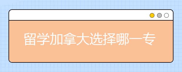 留学加拿大选择哪一专业投资回报率高