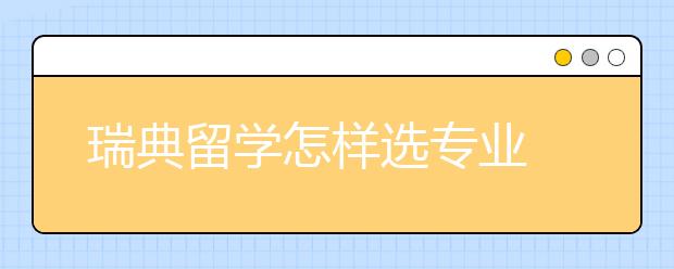 瑞典留学怎样选专业 瑞典留学专业介绍